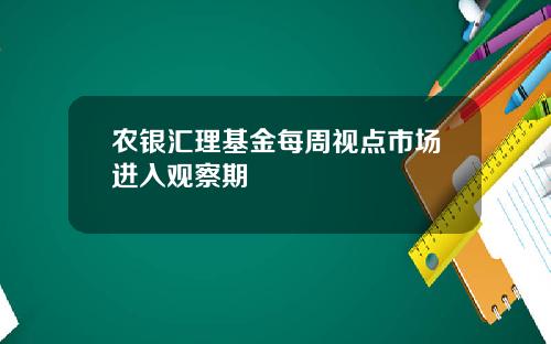农银汇理基金每周视点市场进入观察期