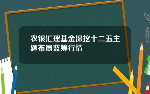 农银汇理基金深挖十二五主题布局蓝筹行情