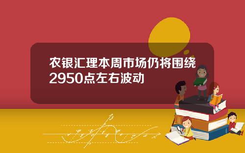农银汇理本周市场仍将围绕2950点左右波动