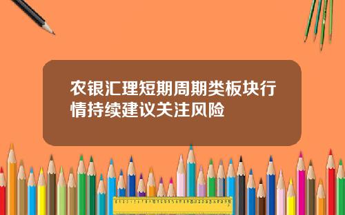 农银汇理短期周期类板块行情持续建议关注风险