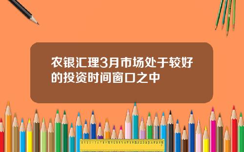 农银汇理3月市场处于较好的投资时间窗口之中