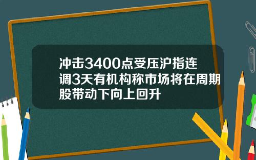 冲击3400点受压沪指连调3天有机构称市场将在周期股带动下向上回升