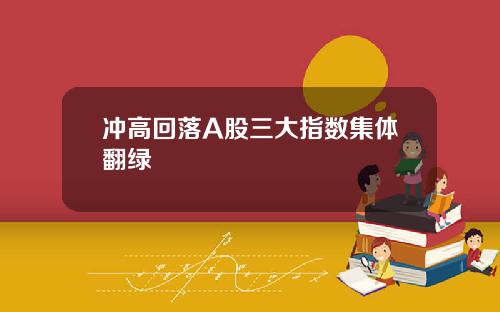 冲高回落A股三大指数集体翻绿