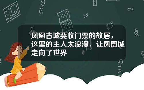 凤凰古城要收门票的故居，这里的主人太浪漫，让凤凰城走向了世界