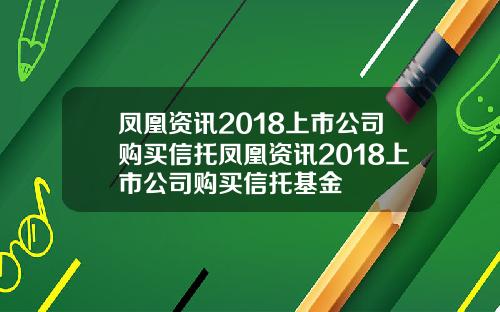 凤凰资讯2018上市公司购买信托凤凰资讯2018上市公司购买信托基金