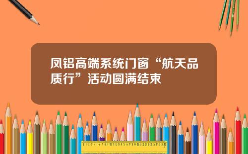 凤铝高端系统门窗“航天品质行”活动圆满结束