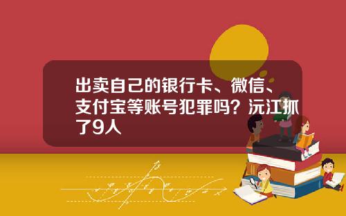 出卖自己的银行卡、微信、支付宝等账号犯罪吗？沅江抓了9人