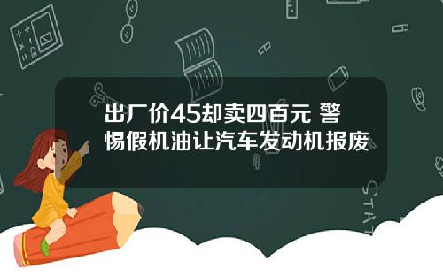 出厂价45却卖四百元 警惕假机油让汽车发动机报废