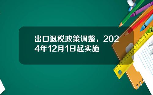 出口退税政策调整，2024年12月1日起实施