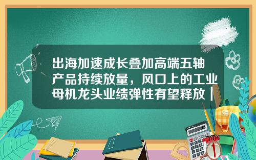 出海加速成长叠加高端五轴产品持续放量，风口上的工业母机龙头业绩弹性有望释放｜看财报