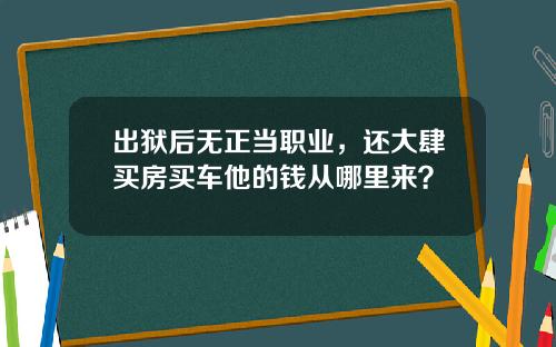 出狱后无正当职业，还大肆买房买车他的钱从哪里来？
