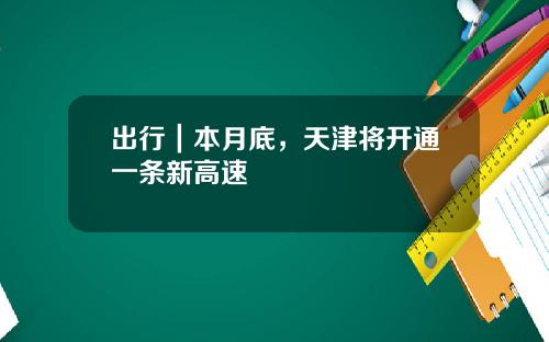 出行｜本月底，天津将开通一条新高速
