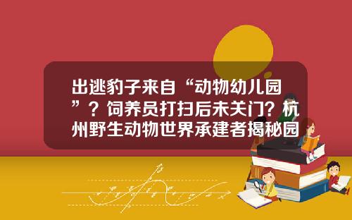 出逃豹子来自“动物幼儿园”？饲养员打扫后未关门？杭州野生动物世界承建者揭秘园区布局和操作规范