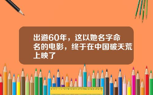 出道60年，这以她名字命名的电影，终于在中国破天荒上映了