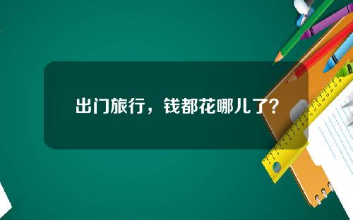 出门旅行，钱都花哪儿了？