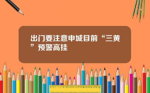 出门要注意申城目前“三黄”预警高挂