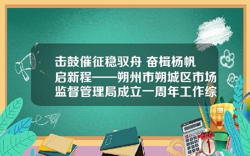 击鼓催征稳驭舟 奋楫杨帆启新程——朔州市朔城区市场监督管理局成立一周年工作综述