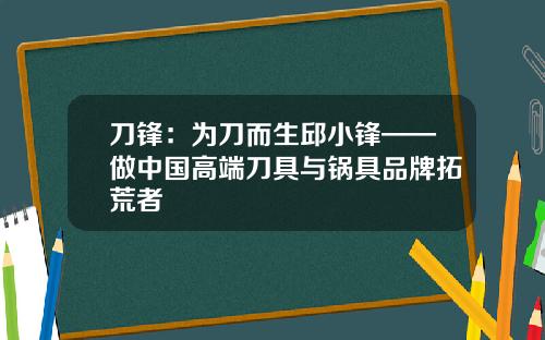 刀锋：为刀而生邱小锋——做中国高端刀具与锅具品牌拓荒者