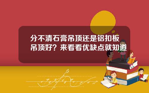 分不清石膏吊顶还是铝扣板吊顶好？来看看优缺点就知道