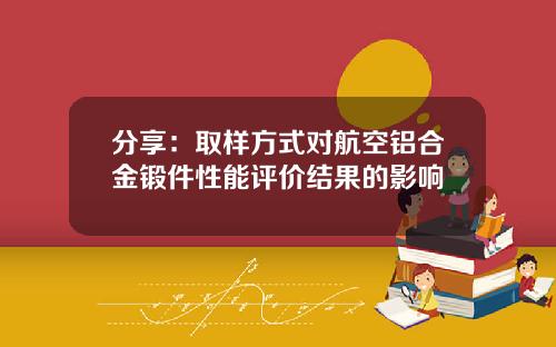 分享：取样方式对航空铝合金锻件性能评价结果的影响