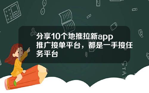 分享10个地推拉新app推广接单平台，都是一手接任务平台