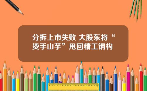 分拆上市失败 大股东将“烫手山芋”甩回精工钢构