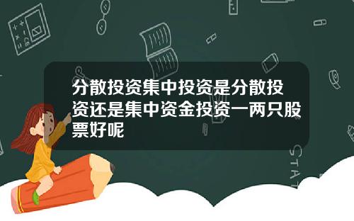 分散投资集中投资是分散投资还是集中资金投资一两只股票好呢