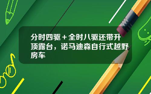 分时四驱＋全时八驱还带升顶露台，诺马迪森自行式越野房车