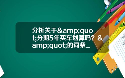 分析关于&quot;分期5年买车划算吗？&quot;的词条_1