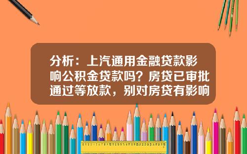 分析：上汽通用金融贷款影响公积金贷款吗？房贷已审批通过等放款，别对房贷有影响？的相关资讯