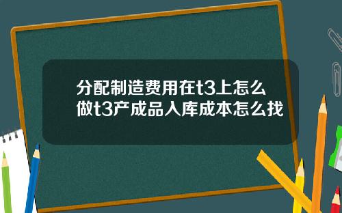 分配制造费用在t3上怎么做t3产成品入库成本怎么找