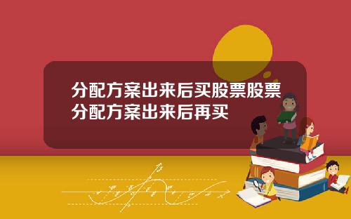 分配方案出来后买股票股票分配方案出来后再买