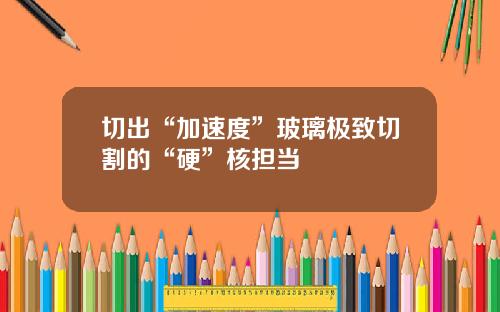 切出“加速度”玻璃极致切割的“硬”核担当