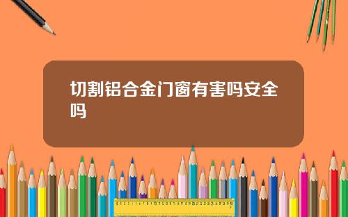 切割铝合金门窗有害吗安全吗