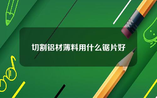 切割铝材薄料用什么锯片好