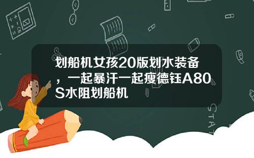 划船机女孩20版划水装备，一起暴汗一起瘦德钰A80S水阻划船机