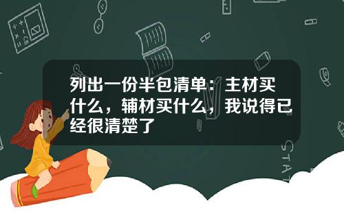 列出一份半包清单：主材买什么，辅材买什么，我说得已经很清楚了