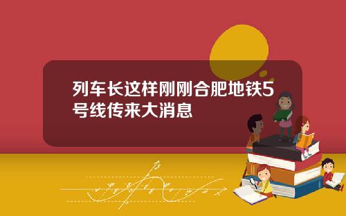 列车长这样刚刚合肥地铁5号线传来大消息