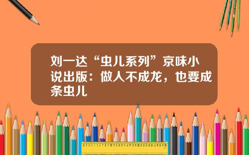 刘一达“虫儿系列”京味小说出版：做人不成龙，也要成条虫儿