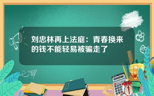 刘忠林再上法庭：青春换来的钱不能轻易被骗走了