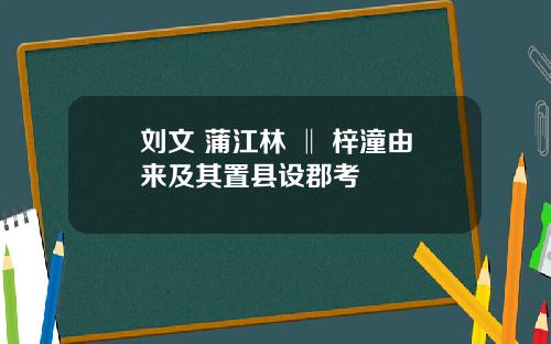 刘文 蒲江林 ‖ 梓潼由来及其置县设郡考