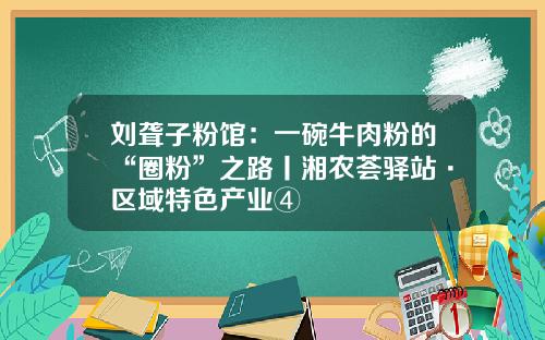 刘聋子粉馆：一碗牛肉粉的“圈粉”之路丨湘农荟驿站·区域特色产业④