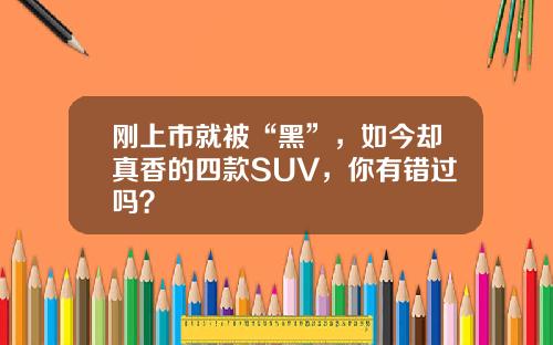 刚上市就被“黑”，如今却真香的四款SUV，你有错过吗？