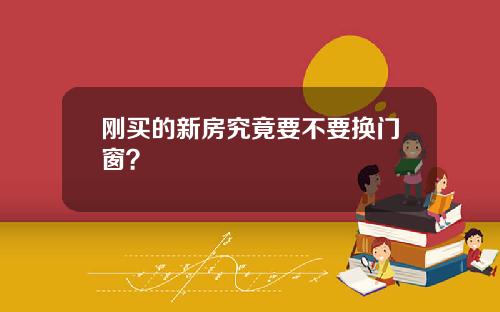 刚买的新房究竟要不要换门窗？