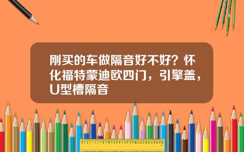 刚买的车做隔音好不好？怀化福特蒙迪欧四门，引擎盖，U型槽隔音
