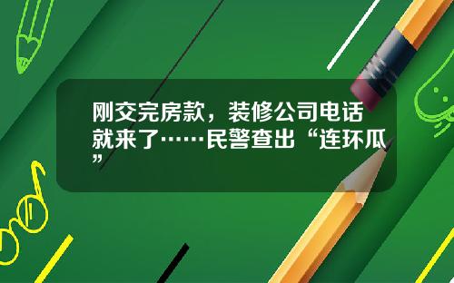 刚交完房款，装修公司电话就来了……民警查出“连环瓜”