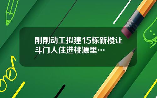 刚刚动工拟建15栋新楼让斗门人住进桃源里…