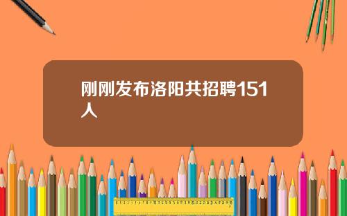 刚刚发布洛阳共招聘151人