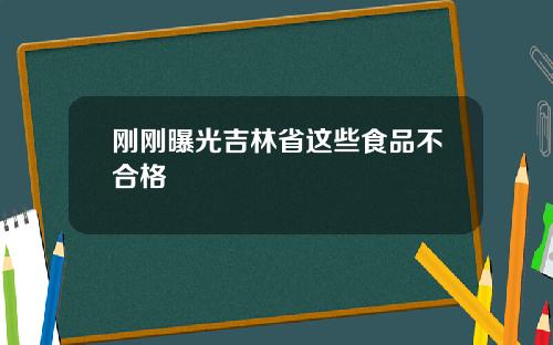 刚刚曝光吉林省这些食品不合格