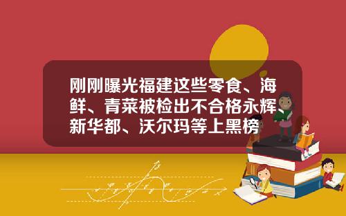 刚刚曝光福建这些零食、海鲜、青菜被检出不合格永辉、新华都、沃尔玛等上黑榜